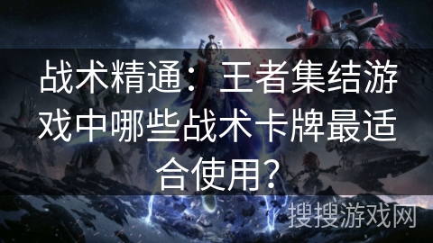 战术精通：王者集结游戏中哪些战术卡牌最适合使用？