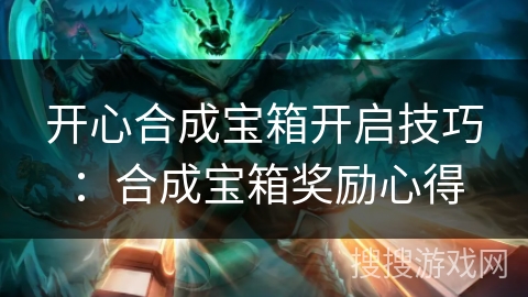 开心合成宝箱开启技巧：合成宝箱奖励心得
