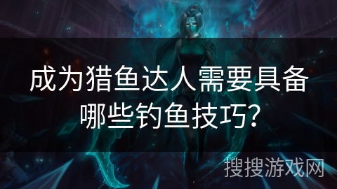 成为猎鱼达人需要具备哪些钓鱼技巧？