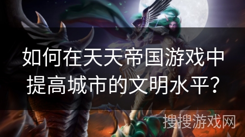 如何在天天帝国游戏中提高城市的文明水平？