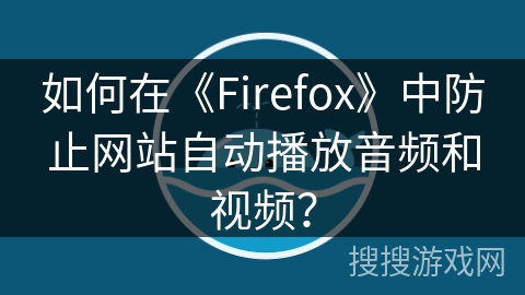 如何在《Firefox》中防止网站自动播放音频和视频？