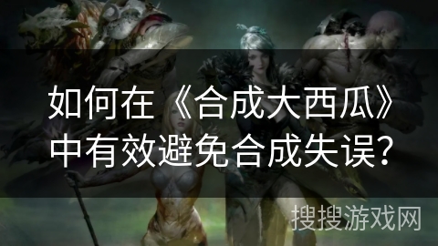 如何在《合成大西瓜》中有效避免合成失误？