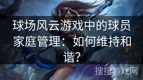 球场风云游戏中的球员家庭管理：如何维持和谐？