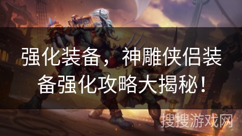 强化装备，神雕侠侣装备强化攻略大揭秘！