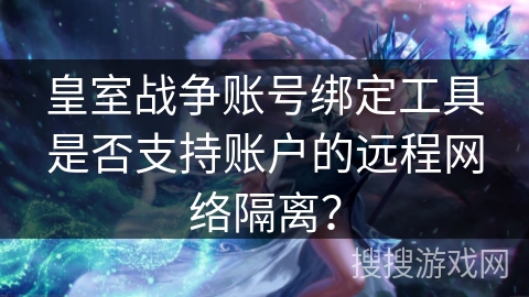 皇室战争账号绑定工具是否支持账户的远程网络隔离？