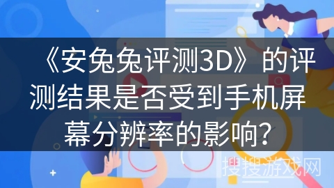 《安兔兔评测3D》的评测结果是否受到手机屏幕分辨率的影响？