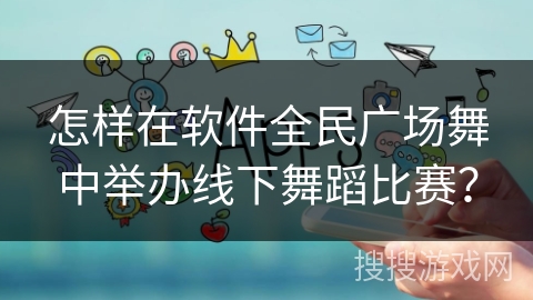 怎样在软件全民广场舞中举办线下舞蹈比赛？