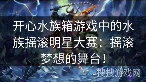开心水族箱游戏中的水族摇滚明星大赛：摇滚梦想的舞台！
