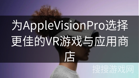 为AppleVisionPro选择更佳的VR游戏与应用商店