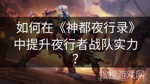 如何在《神都夜行录》中提升夜行者战队实力? 如何在《神都夜行录》中提升夜行者战队实力?