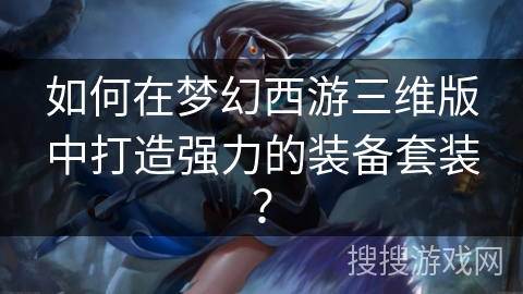 如何在梦幻西游三维版中打造强力的装备套装? 如何在梦幻西游三维版中打造强力的装备套装?