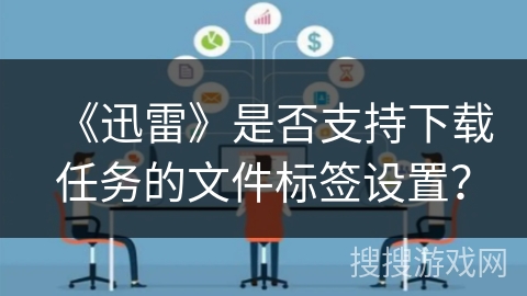 《迅雷》是否支持下载任务的文件标签设置？