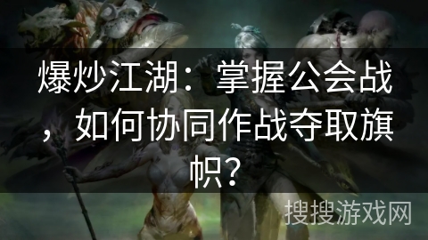 爆炒江湖:掌握公会战,如何协同作战夺取旗帜? 爆炒江湖:掌握公会战,如何协同作战夺取旗帜?