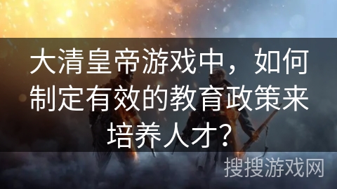 大清皇帝游戏中,如何制定有效的教育政策来培养人才? 大清皇帝游戏中,如何制定有效的教育政策来培养人才?