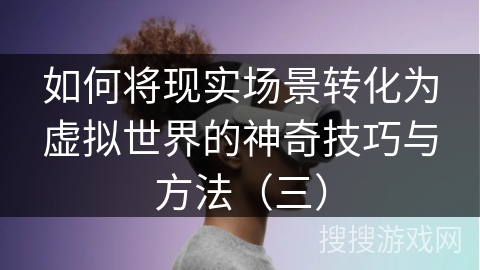 如何将现实场景转化为虚拟世界的神奇技巧与方法（三）