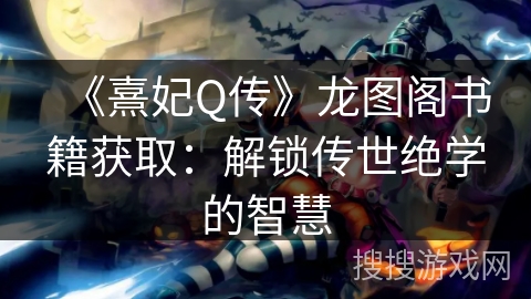 《熹妃Q传》龙图阁书籍获取:解锁传世绝学的智慧 《熹妃Q传》龙图阁书籍获取:解锁传世绝学的智慧