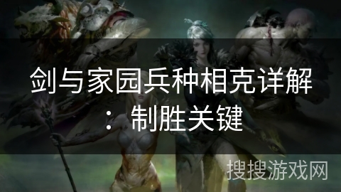 剑与家园兵种相克详解：制胜关键