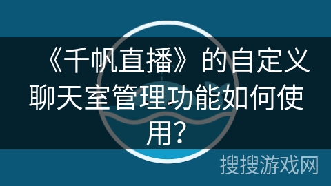 《千帆直播》的自定义聊天室管理功能如何使用？