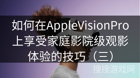 如何在AppleVisionPro上享受家庭影院级观影体验的技巧（三）