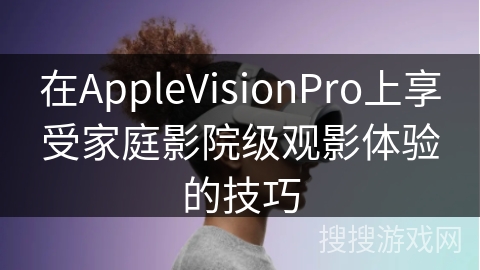 在AppleVisionPro上享受家庭影院级观影体验的技巧
