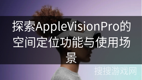 探索AppleVisionPro的空间定位功能与使用场景