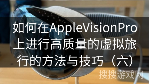 如何在AppleVisionPro上进行高质量的虚拟旅行的方法与技巧（六）