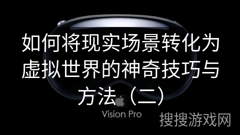 如何将现实场景转化为虚拟世界的神奇技巧与方法（二）