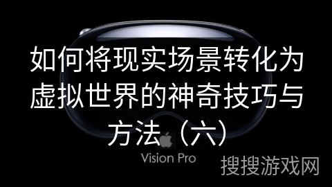 如何将现实场景转化为虚拟世界的神奇技巧与方法（六）