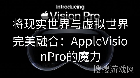 将现实世界与虚拟世界完美融合：AppleVisionPro的魔力