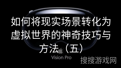 如何将现实场景转化为虚拟世界的神奇技巧与方法（五）