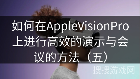 如何在AppleVisionPro上进行高效的演示与会议的方法（五）
