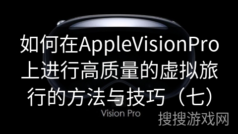 如何在AppleVisionPro上进行高质量的虚拟旅行的方法与技巧（七）
