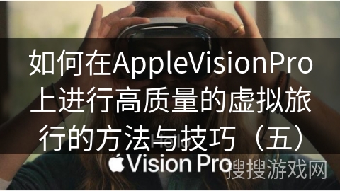 如何在AppleVisionPro上进行高质量的虚拟旅行的方法与技巧（五）