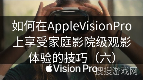 如何在AppleVisionPro上享受家庭影院级观影体验的技巧（六）
