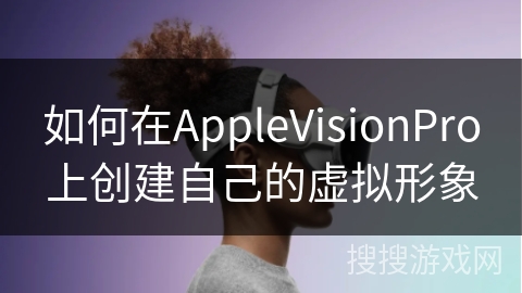 如何在AppleVisionPro上创建自己的虚拟形象