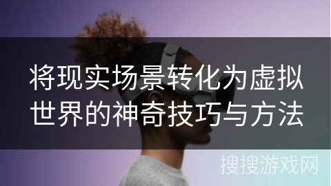 将现实场景转化为虚拟世界的神奇技巧与方法
