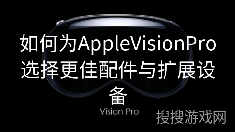 如何为AppleVisionPro选择更佳配件与扩展设备