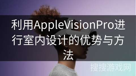 利用AppleVisionPro进行室内设计的优势与方法