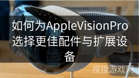 如何为AppleVisionPro选择更佳配件与扩展设备