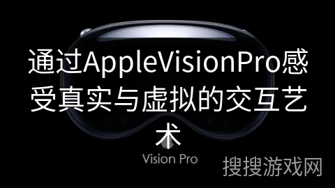 通过AppleVisionPro感受真实与虚拟的交互艺术