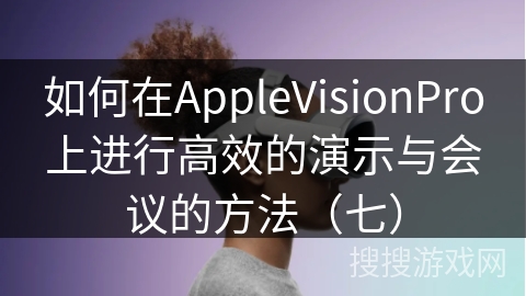 如何在AppleVisionPro上进行高效的演示与会议的方法（七）