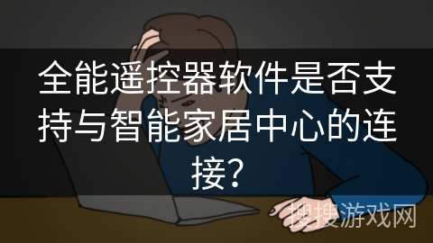 全能遥控器软件是否支持与智能家居中心的连接? 全能遥控器软件是否支持与智能家居中心的连接?