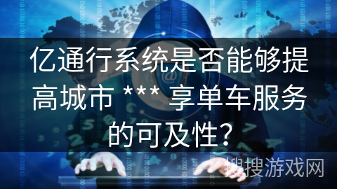 亿通行系统是否能够提高城市 *** 享单车服务的可及性？