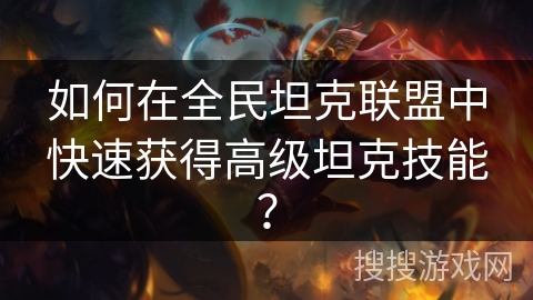 如何在全民坦克联盟中快速获得高级坦克技能？