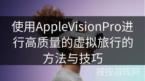 使用AppleVisionPro进行高质量的虚拟旅行的方法与技巧