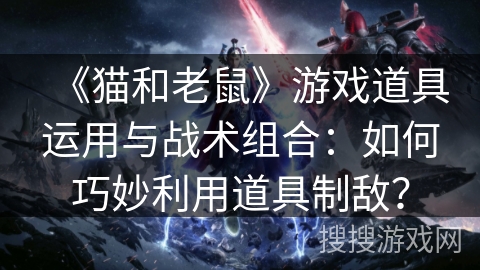 《猫和老鼠》游戏道具运用与战术组合:如何巧妙利用道具制敌? 《猫和老鼠》游戏道具运用与战术组合:如何巧妙利用道具制敌?