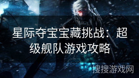 星际夺宝宝藏挑战：超级舰队游戏攻略