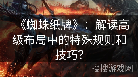 《蜘蛛纸牌》:解读高级布局中的特殊规则和技巧? 《蜘蛛纸牌》:解读高级布局中的特殊规则和技巧?