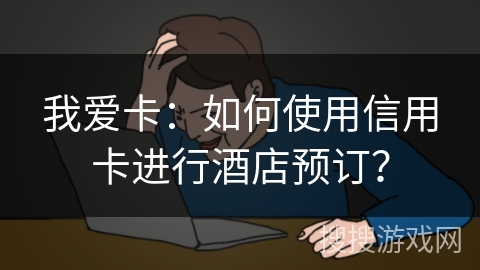 我爱卡:如何使用信用卡进行酒店预订? 我爱卡:如何使用信用卡进行酒店预订?