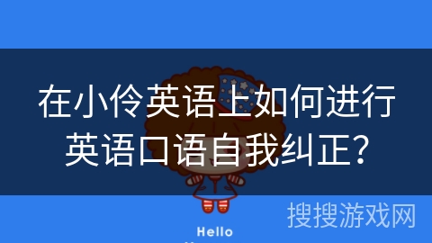 在小伶英语上如何进行英语口语自我纠正? 在小伶英语上如何进行英语口语自我纠正?